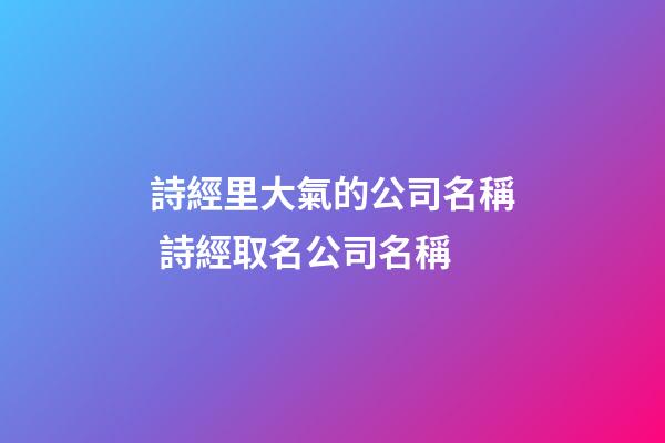 詩經里大氣的公司名稱 詩經取名公司名稱-第1張-公司起名-玄機派